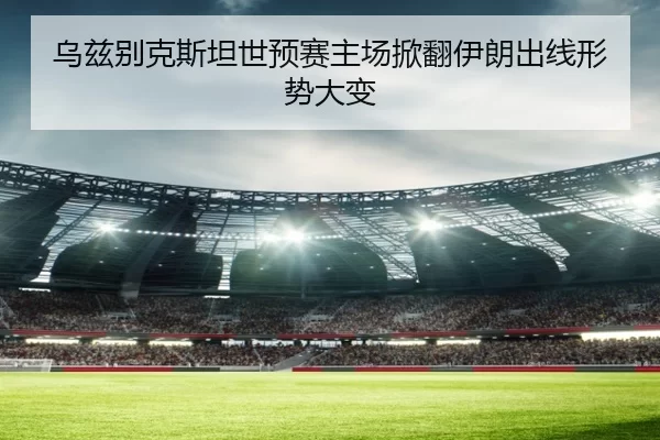 乌兹别克斯坦世预赛主场掀翻伊朗出线形势大变