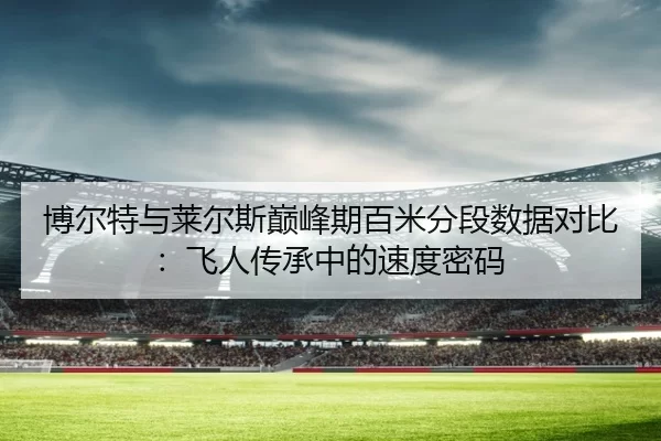 博尔特与莱尔斯巅峰期百米分段数据对比：飞人传承中的速度密码