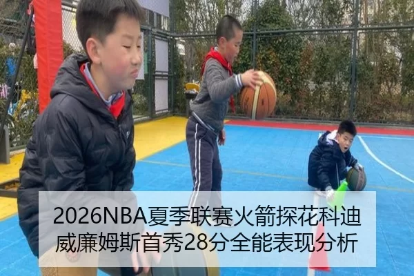 2026NBA夏季联赛火箭探花科迪威廉姆斯首秀28分全能表现分析