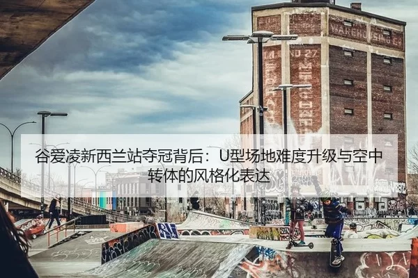 谷爱凌新西兰站夺冠背后：U型场地难度升级与空中转体的风格化表达